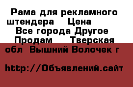 Рама для рекламного штендера: › Цена ­ 1 000 - Все города Другое » Продам   . Тверская обл.,Вышний Волочек г.